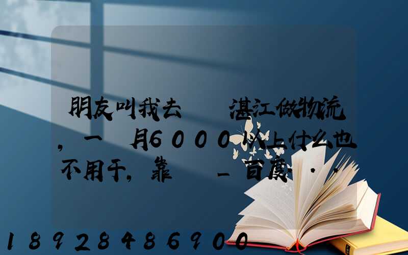 朋友叫我去廣東湛江做物流,一個月6000以上什么也不用干,靠譜嗎_百度...