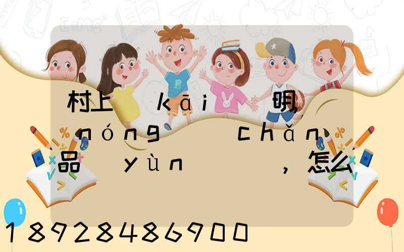 村上開(kāi)證明,農(nóng)產(chǎn)品運(yùn)輸車輛,怎么寫(xiě)