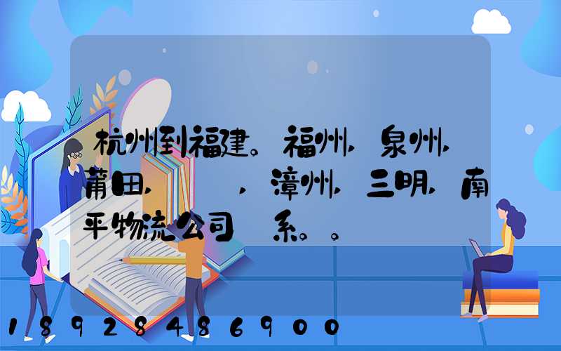 杭州到福建。福州,泉州,莆田,廈門,漳州,三明,南平物流公司聯系。。
