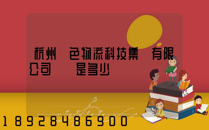 杭州綠色物流科技集團有限公司電話是多少