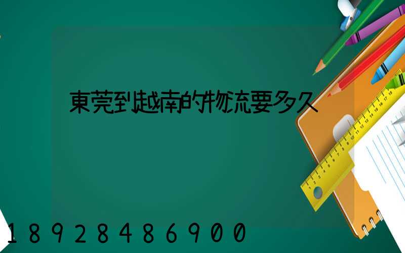 東莞到越南的物流要多久