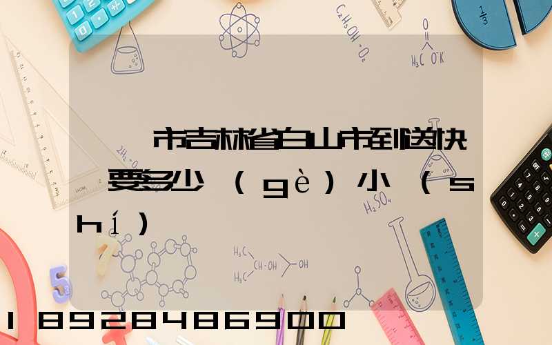 東莞市吉林省白山市到送快遞要多少個(gè)小時(shí)