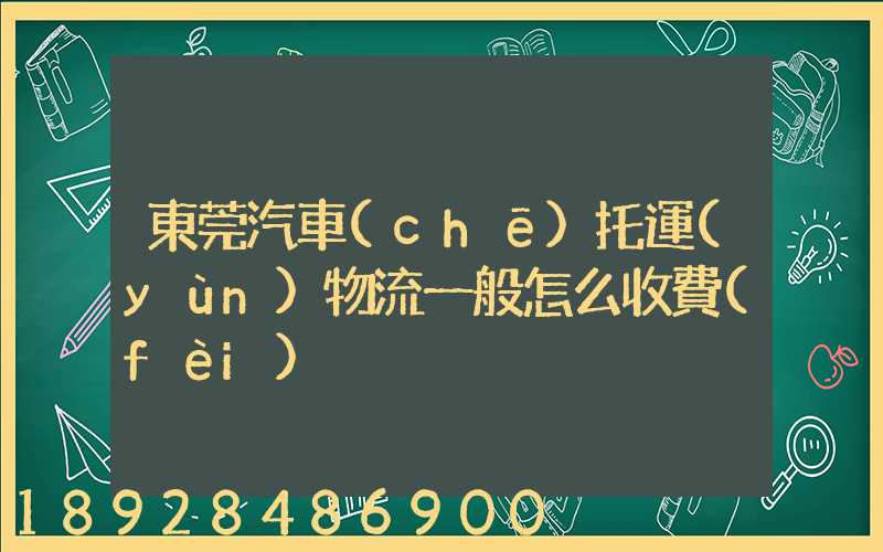 東莞汽車(chē)托運(yùn)物流一般怎么收費(fèi)