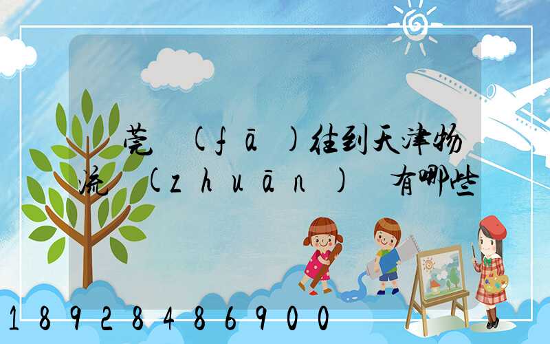 東莞發(fā)往到天津物流專(zhuān)線有哪些