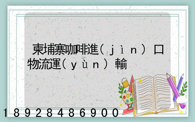 柬埔寨咖啡進(jìn)口物流運(yùn)輸