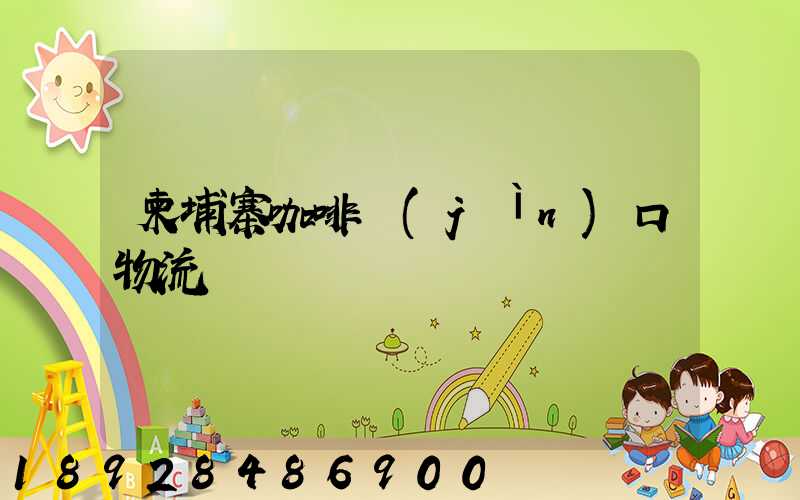 柬埔寨咖啡進(jìn)口物流運輸