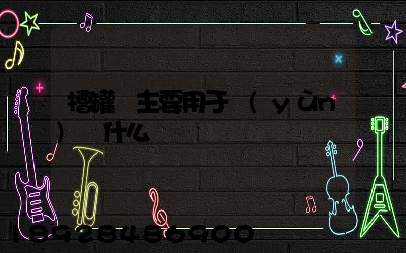 槽罐車主要用于運(yùn)輸什么