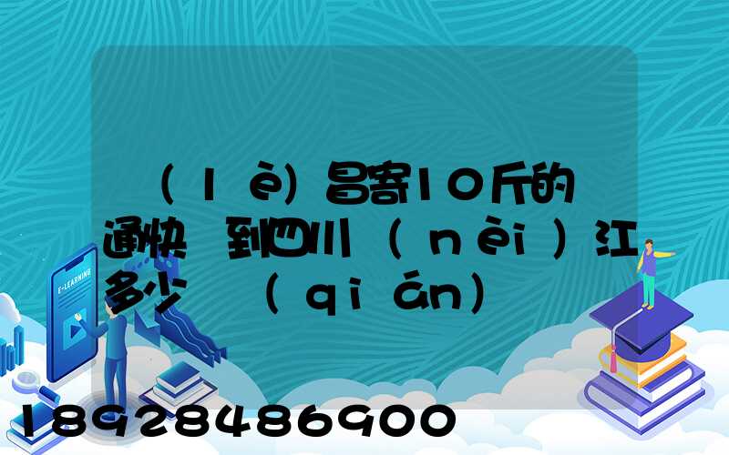樂(lè)昌寄10斤的圓通快遞到四川內(nèi)江多少郵錢(qián)