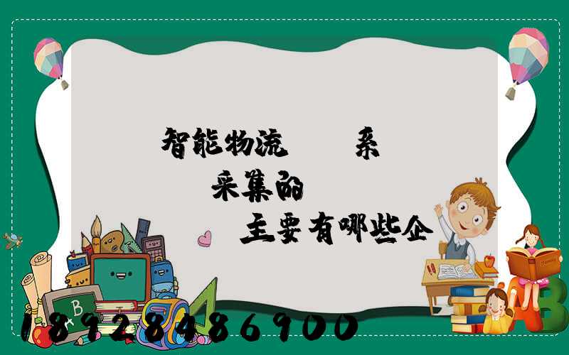 標題智能物流運輸系統(tǒng)采集的數(shù)據(jù)主要有哪些企業(yè)會用到