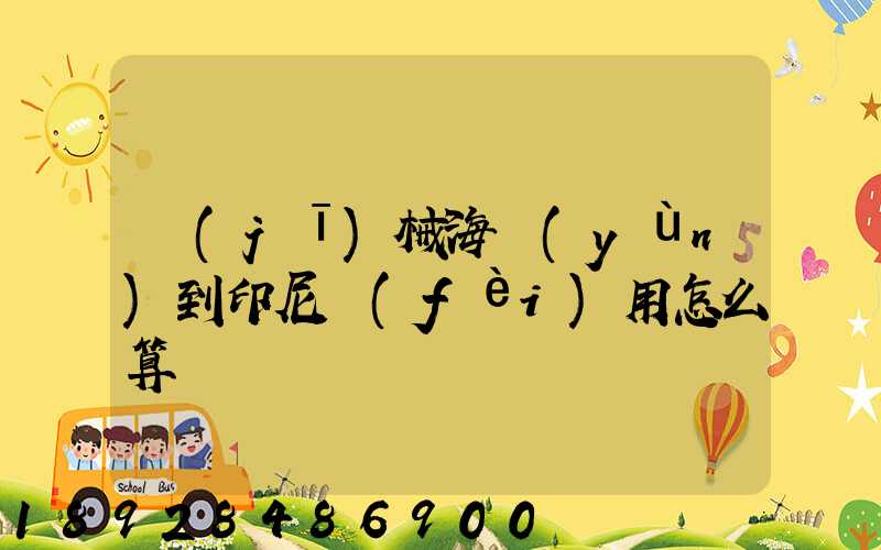 機(jī)械海運(yùn)到印尼費(fèi)用怎么算
