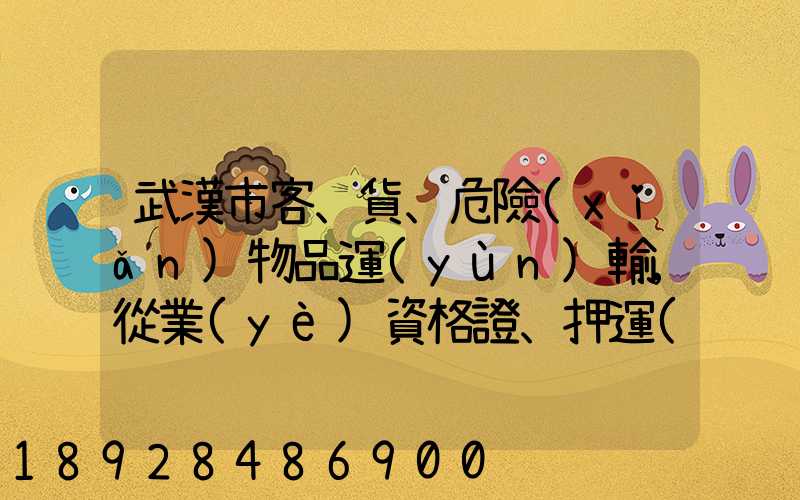 武漢市客、貨、危險(xiǎn)物品運(yùn)輸,從業(yè)資格證、押運(yùn)員證在哪里辦理