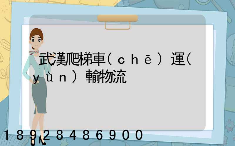 武漢爬梯車(chē)運(yùn)輸物流