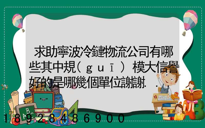 求助寧波冷鏈物流公司有哪些其中規(guī)模大信譽好的是哪幾個單位謝謝...