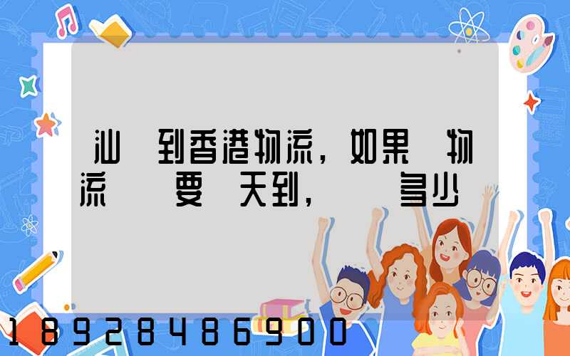 汕頭到香港物流,如果發物流專線要幾天到,運費多少