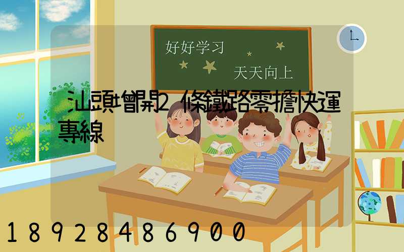 汕頭增開2條鐵路零擔快運專線