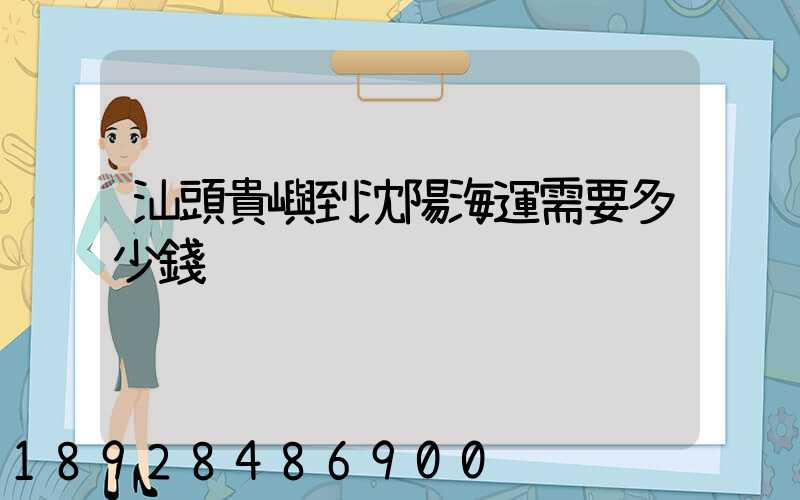 汕頭貴嶼到沈陽海運需要多少錢