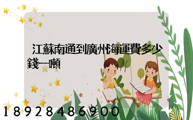江蘇南通到廣州海運費多少錢一噸