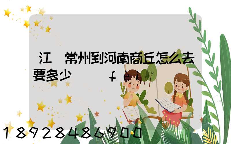 江蘇常州到河南商丘怎么去要多少車費(fèi)