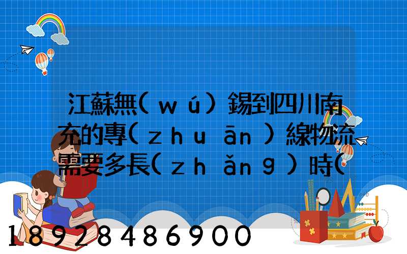 江蘇無(wú)錫到四川南充的專(zhuān)線物流需要多長(zhǎng)時(shí)間