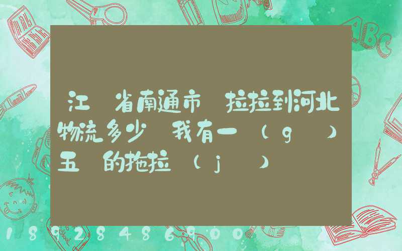 江蘇省南通市貨拉拉到河北物流多少錢我有一個(gè)五噸的拖拉機(jī)