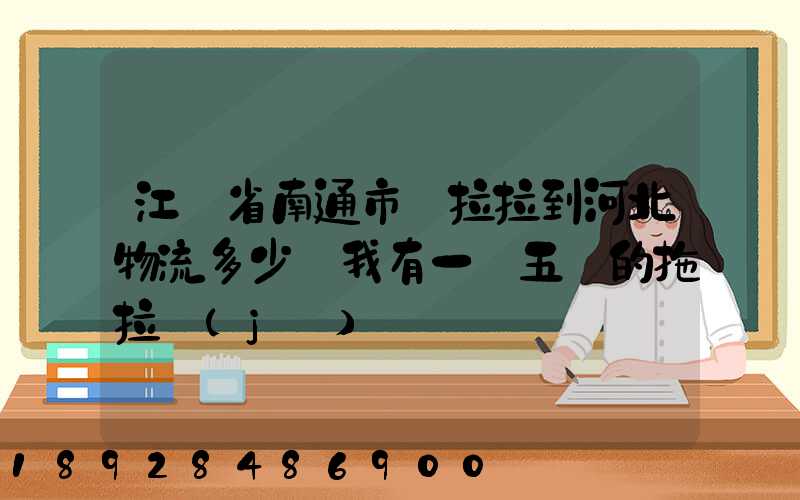 江蘇省南通市貨拉拉到河北物流多少錢我有一個五噸的拖拉機(jī)