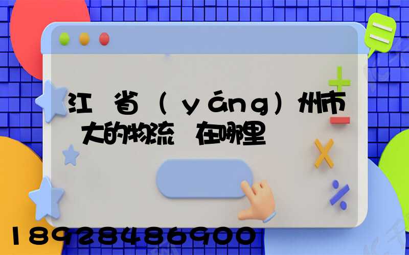 江蘇省揚(yáng)州市較大的物流園在哪里