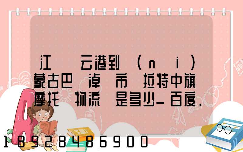 江蘇連云港到內(nèi)蒙古巴彥淖爾市烏拉特中旗運摩托車物流費是多少_百度...