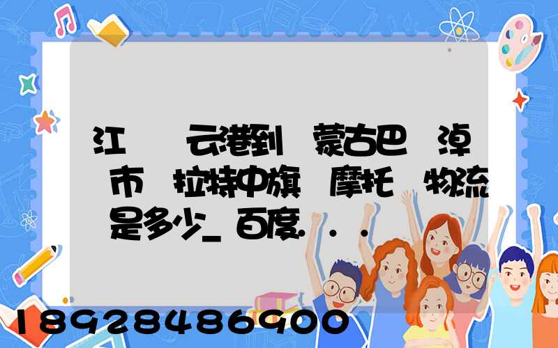 江蘇連云港到內蒙古巴彥淖爾市烏拉特中旗運摩托車物流費是多少_百度...