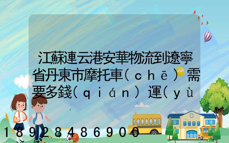 江蘇連云港安華物流到遼寧省丹東市摩托車(chē)需要多錢(qián)運(yùn)費(fèi)