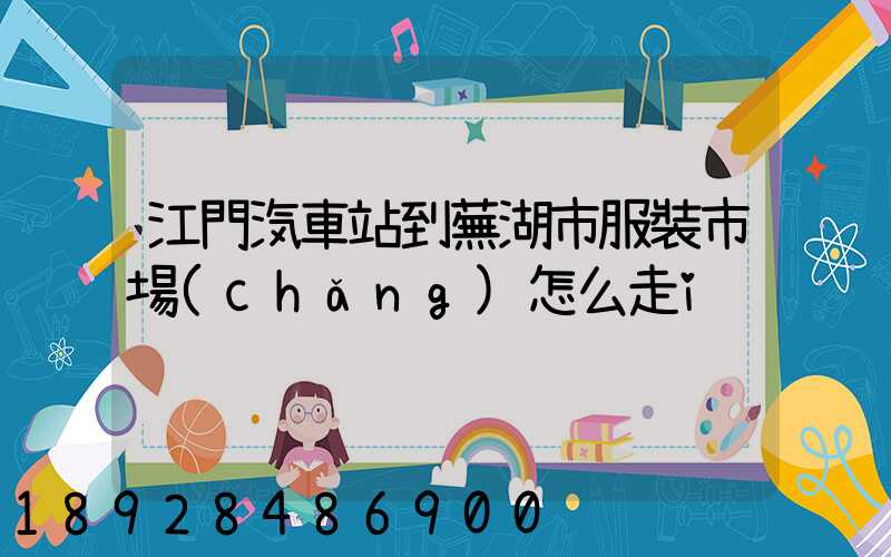 江門汽車站到蕪湖市服裝市場(chǎng)怎么走i