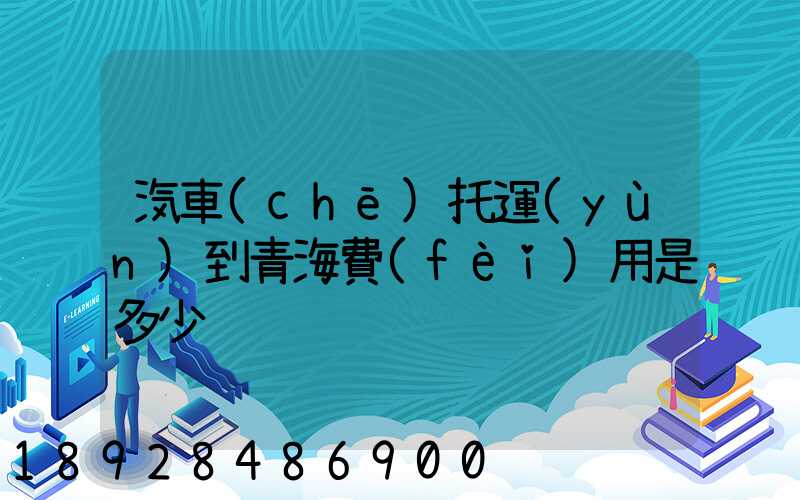 汽車(chē)托運(yùn)到青海費(fèi)用是多少