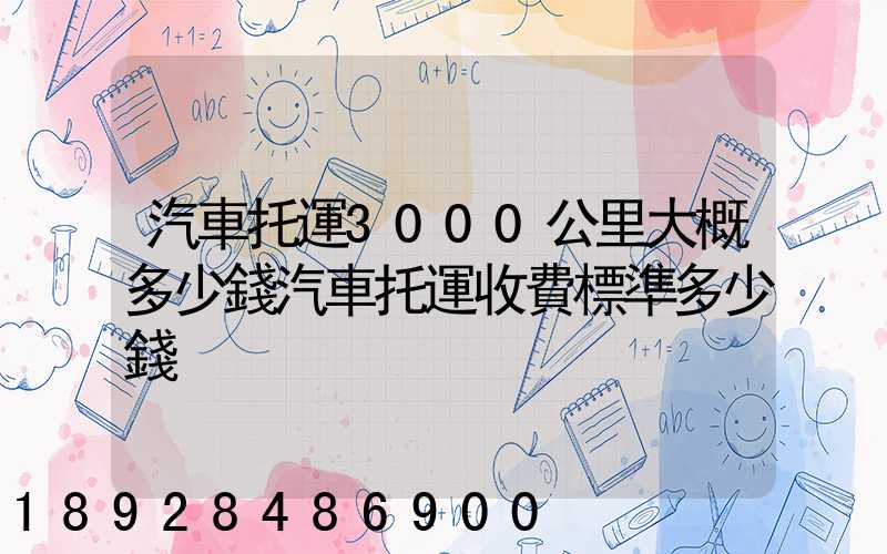 汽車托運3000公里大概多少錢汽車托運收費標準多少錢