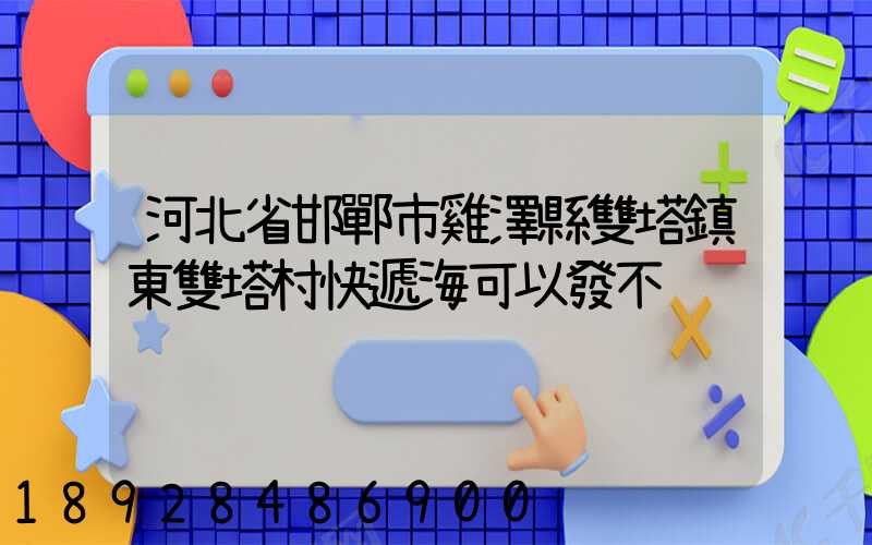 河北省邯鄲市雞澤縣雙塔鎮東雙塔村快遞海可以發不