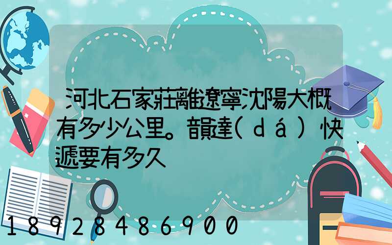 河北石家莊離遼寧沈陽大概有多少公里。韻達(dá)快遞要有多久
