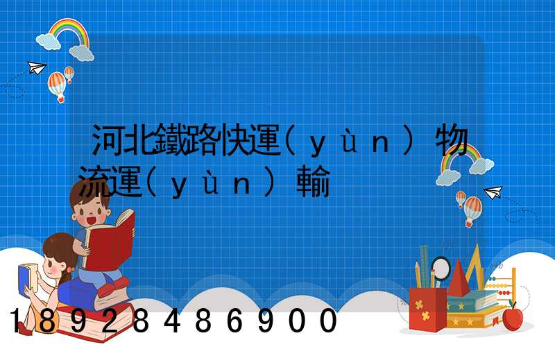 河北鐵路快運(yùn)物流運(yùn)輸