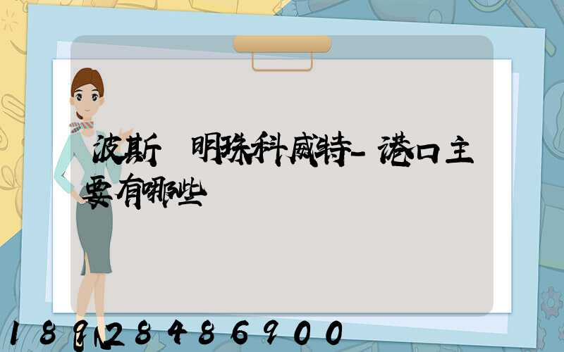 波斯灣明珠科威特-港口主要有哪些