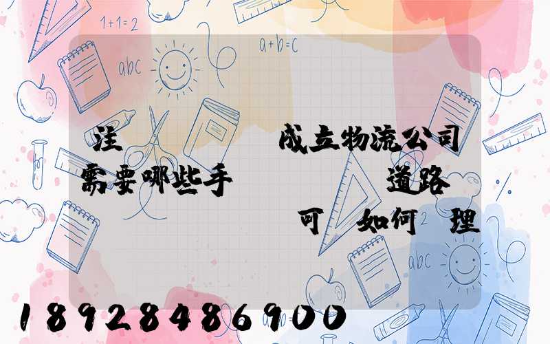 注冊(cè)成立物流公司需要哪些手續(xù)道路運(yùn)輸許可證如何辦理