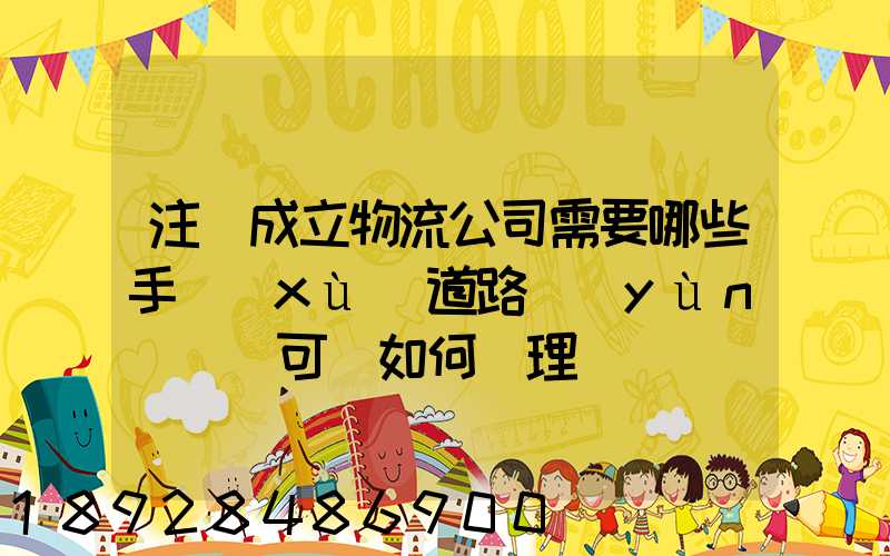注冊成立物流公司需要哪些手續(xù)道路運(yùn)輸許可證如何辦理