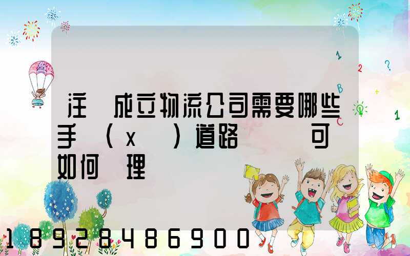 注冊成立物流公司需要哪些手續(xù)道路運輸許可證如何辦理