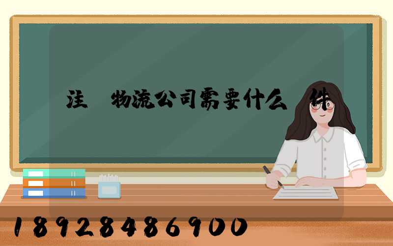 注冊物流公司需要什么條件