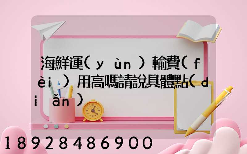 海鮮運(yùn)輸費(fèi)用高嗎請說具體點(diǎn)