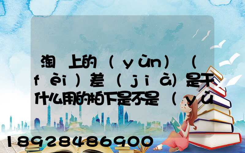 淘寶上的運(yùn)費(fèi)差價(jià)是干什么用的拍下是不是運(yùn)費(fèi)就會(huì)減少