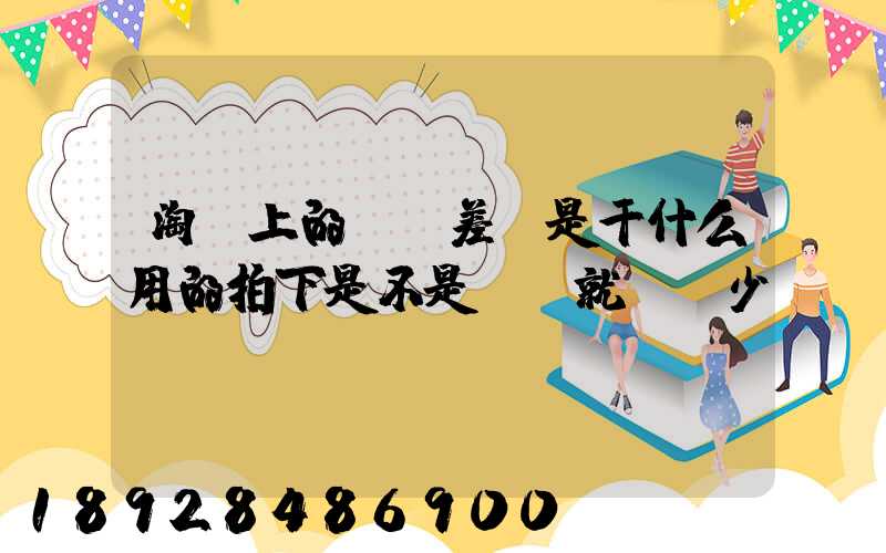 淘寶上的運費差價是干什么用的拍下是不是運費就會減少