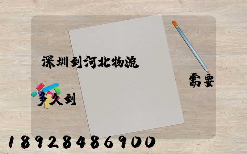 深圳到河北物流專(zhuān)線(xiàn),需要多久到