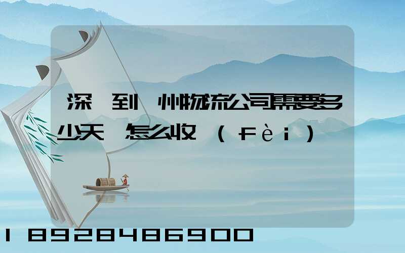 深圳到滄州物流公司需要多少天,怎么收費(fèi)
