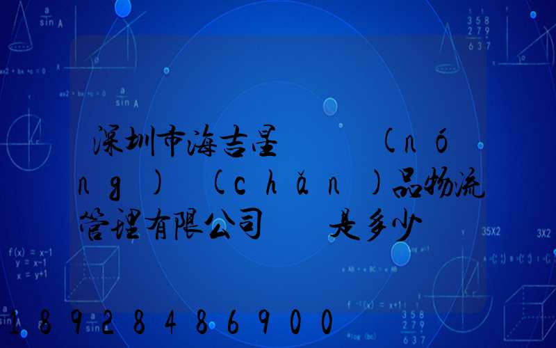 深圳市海吉星國際農(nóng)產(chǎn)品物流管理有限公司電話是多少