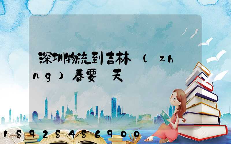 深圳物流到吉林長(zhǎng)春要幾天