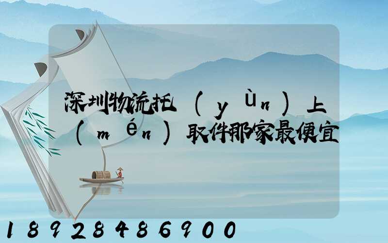 深圳物流托運(yùn)上門(mén)取件那家最便宜