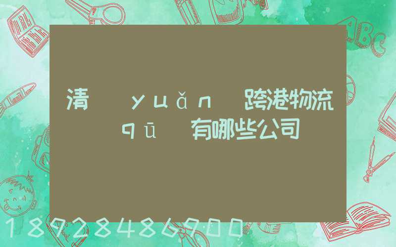 清遠(yuǎn)跨港物流園區(qū)有哪些公司