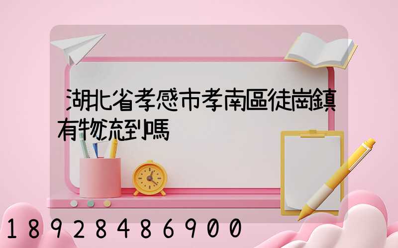 湖北省孝感市孝南區徒崗鎮有物流到嗎